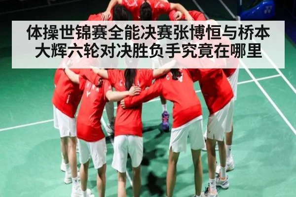 体操世锦赛全能决赛张博恒与桥本大辉六轮对决胜负手究竟在哪里