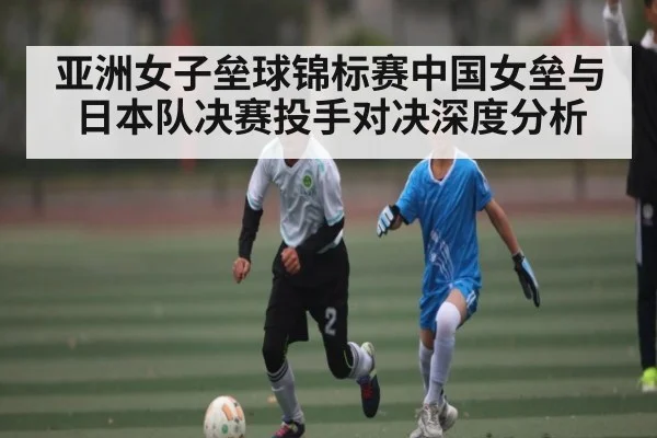 亚洲女子垒球锦标赛中国女垒与日本队决赛投手对决深度分析