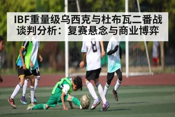 IBF重量级乌西克与杜布瓦二番战谈判分析：复赛悬念与商业博弈