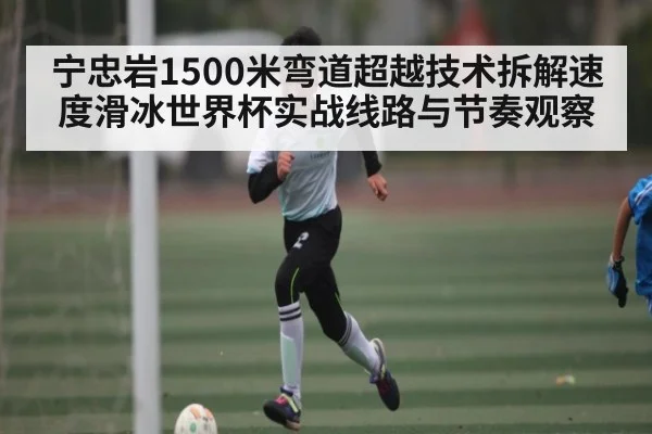宁忠岩1500米弯道超越技术拆解速度滑冰世界杯实战线路与节奏观察